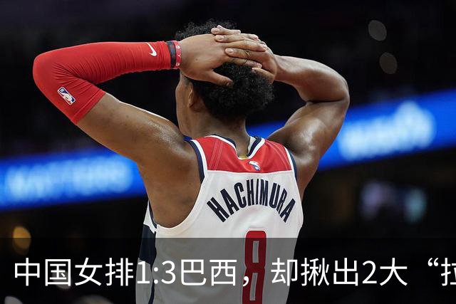 中国女排1:3巴西，却揪出2大“拉胯”之人！打强队真不能用她了