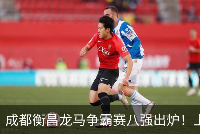 成都衡昌龙马争霸赛八强出炉！上海双雄全胜晋级成都和众突出重围